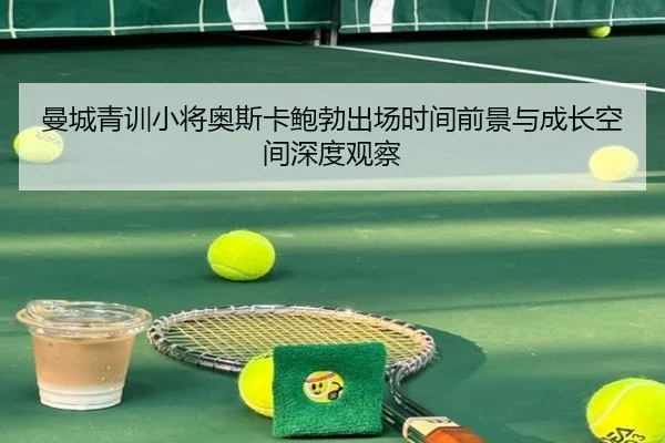 曼城青训小将奥斯卡鲍勃出场时间前景与成长空间深度观察