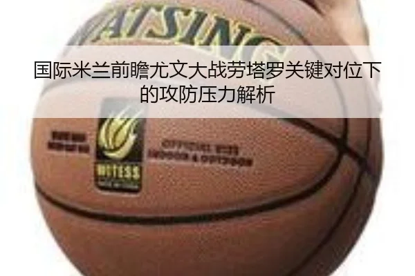 国际米兰前瞻尤文大战劳塔罗关键对位下的攻防压力解析