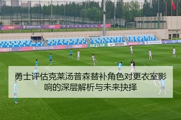 勇士评估克莱汤普森替补角色对更衣室影响的深层解析与未来抉择
