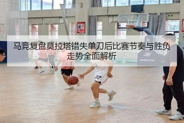 马竞复盘莫拉塔错失单刀后比赛节奏与胜负走势全面解析