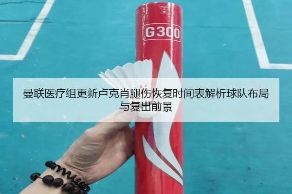 曼联医疗组更新卢克肖腿伤恢复时间表解析球队布局与复出前景