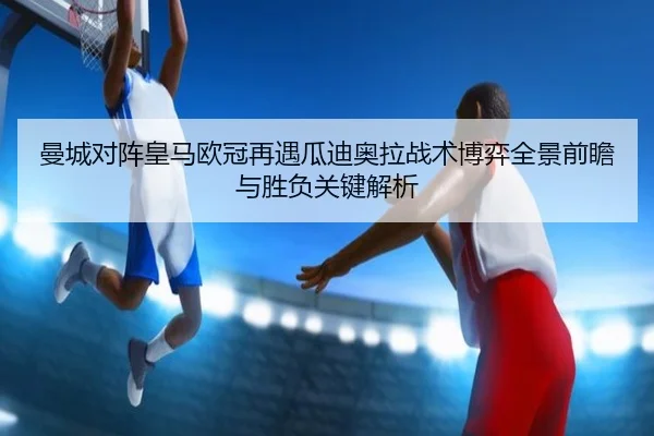 曼城对阵皇马欧冠再遇瓜迪奥拉战术博弈全景前瞻与胜负关键解析