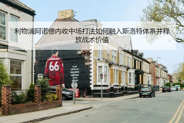 利物浦阿诺德内收中场打法如何融入斯洛特体系并释放战术价值