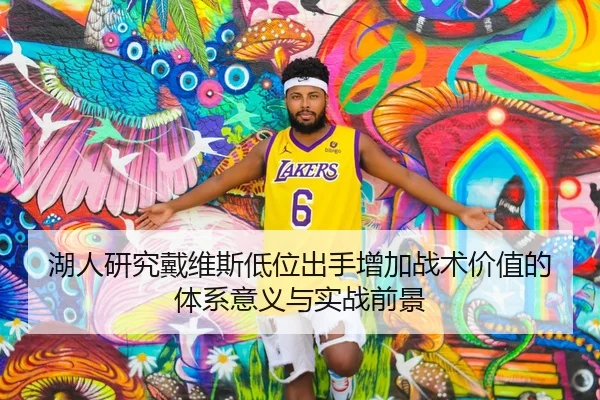 湖人研究戴维斯低位出手增加战术价值的体系意义与实战前景